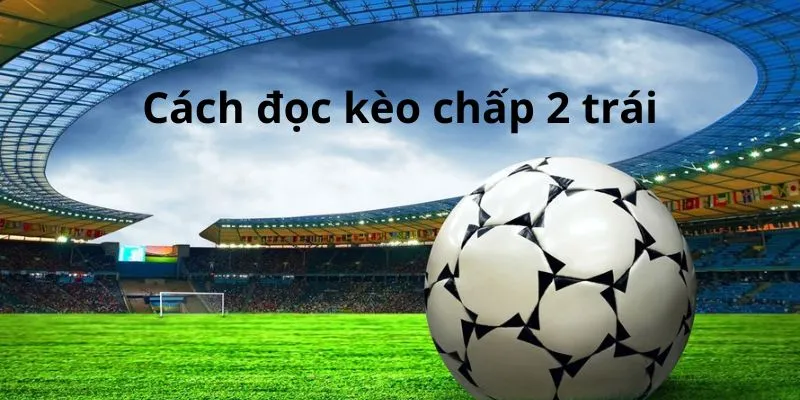 Kèo Chấp 2 Trái Là Gì? Cách Đọc Và Kinh Nghiệm Bắt Kèo Chuẩn 2 cach-doc-keo-chap-2-qua